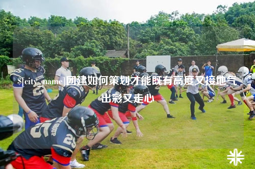 中山团建如何策划才能既有高度又接地气出彩又走心