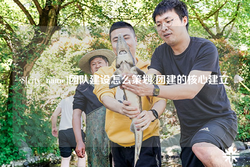中山团队建设怎么策划 团建的核心建立